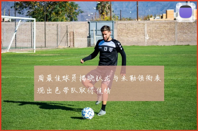 周最佳球员揭晓狄龙与米勒领衔表现出色带队取得佳绩