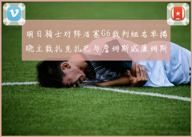 明日骑士对阵活塞G6裁判组名单揭晓主裁扎克扎巴与詹姆斯威廉姆斯在列
