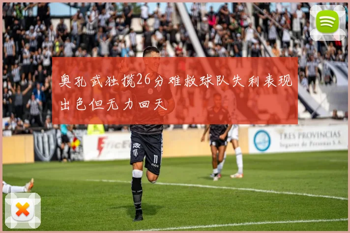 奥孔武独揽26分难救球队失利表现出色但无力回天