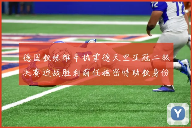 德国教练维辛执掌德天空亚冠二级决赛迎战胜利前任施密特助教身份引关注