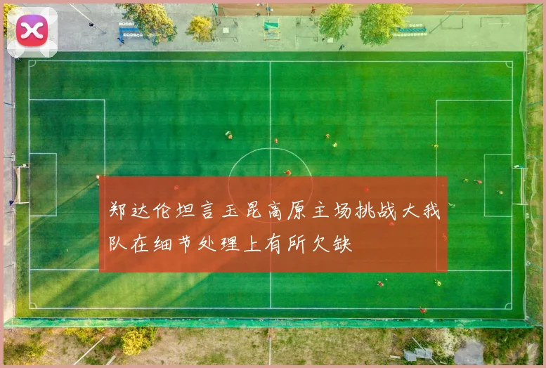 郑达伦坦言玉昆高原主场挑战大我队在细节处理上有所欠缺