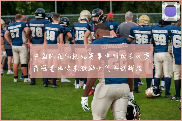 中国队在仙桃站赛事中斩获系列赛首冠喜讯传来激励士气再创辉煌