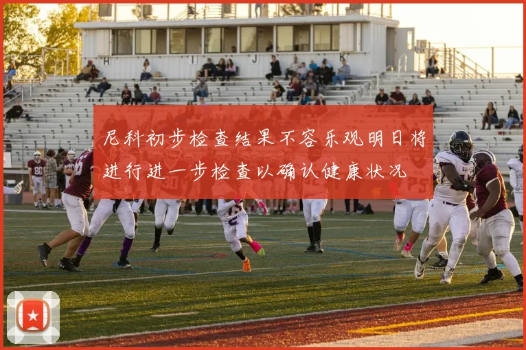 尼科初步检查结果不容乐观明日将进行进一步检查以确认健康状况