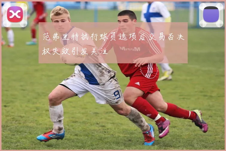 范弗里特执行球员选项后交易否决权失效引发关注