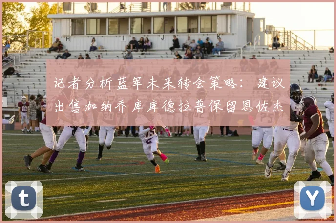 记者分析蓝军未来转会策略：建议出售加纳乔库库德拉普保留恩佐杰克逊