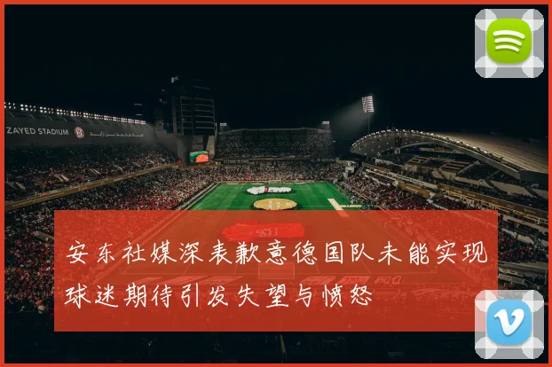 安东社媒深表歉意德国队未能实现球迷期待引发失望与愤怒