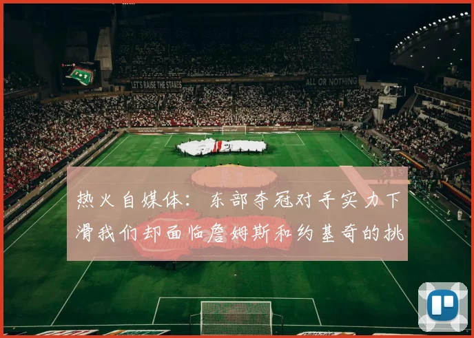 热火自媒体：东部夺冠对手实力下滑我们却面临詹姆斯和约基奇的挑战