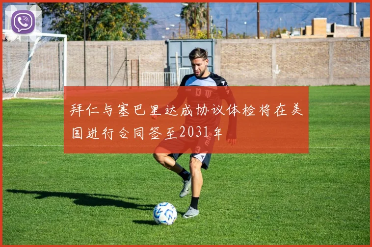 拜仁与塞巴里达成协议体检将在美国进行合同签至2031年