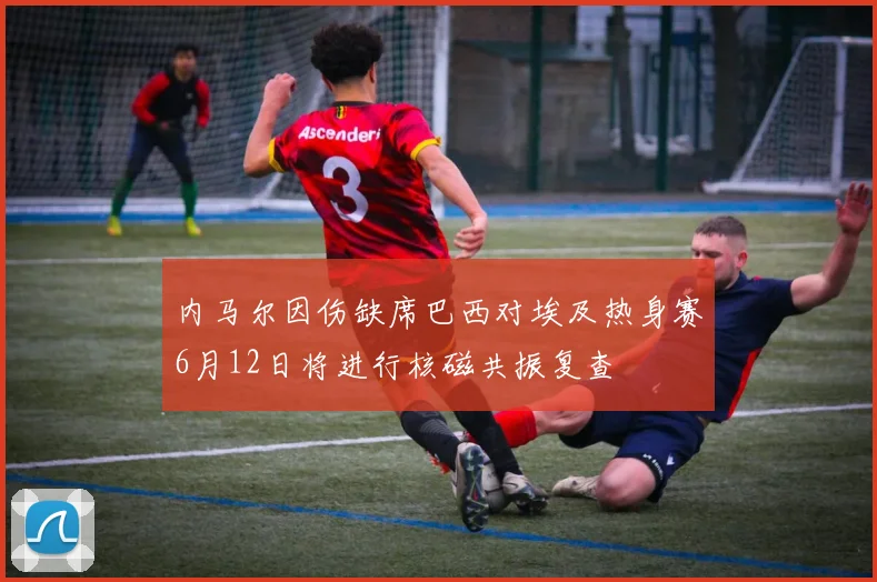 内马尔因伤缺席巴西对埃及热身赛6月12日将进行核磁共振复查