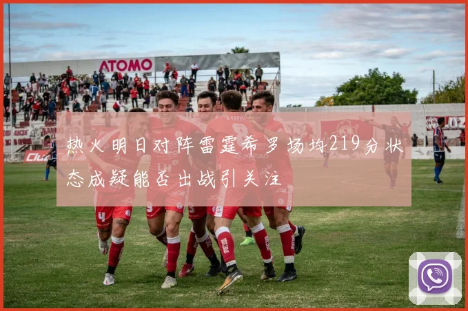 热火明日对阵雷霆希罗场均219分状态成疑能否出战引关注