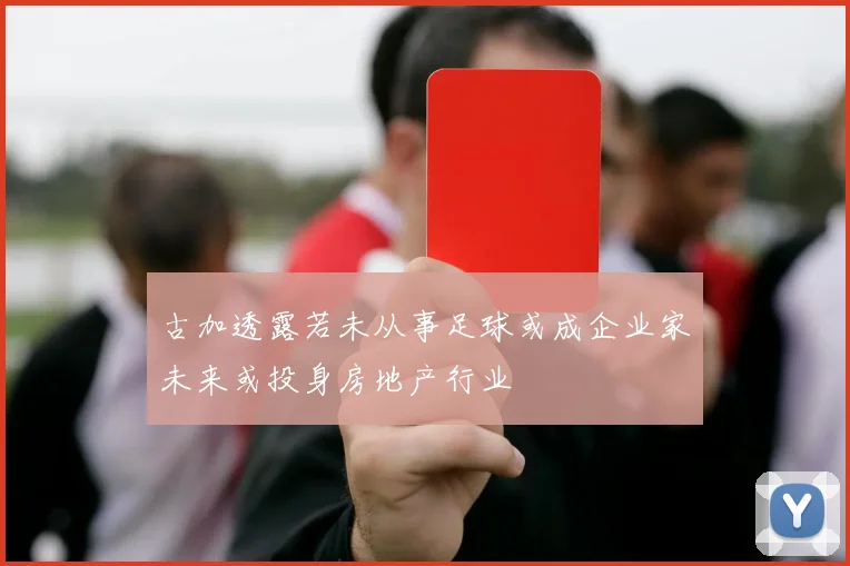 古加透露若未从事足球或成企业家未来或投身房地产行业