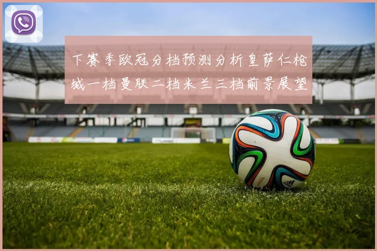 下赛季欧冠分档预测分析皇萨仁枪城一档曼联二档米兰三档前景展望