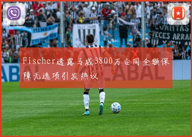 Fischer透露马威3800万合同全额保障无选项引发热议