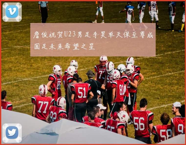 詹俊祝贺U23男足李昊单天保至尊成国足未来希望之星