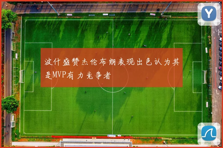波什盛赞杰伦布朗表现出色认为其是MVP有力竞争者