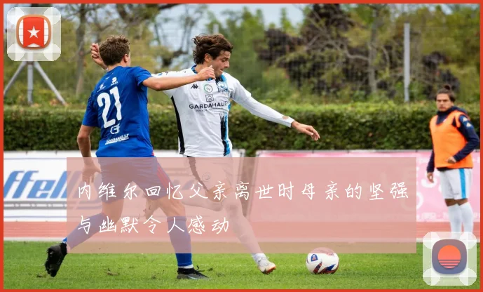 内维尔回忆父亲离世时母亲的坚强与幽默令人感动