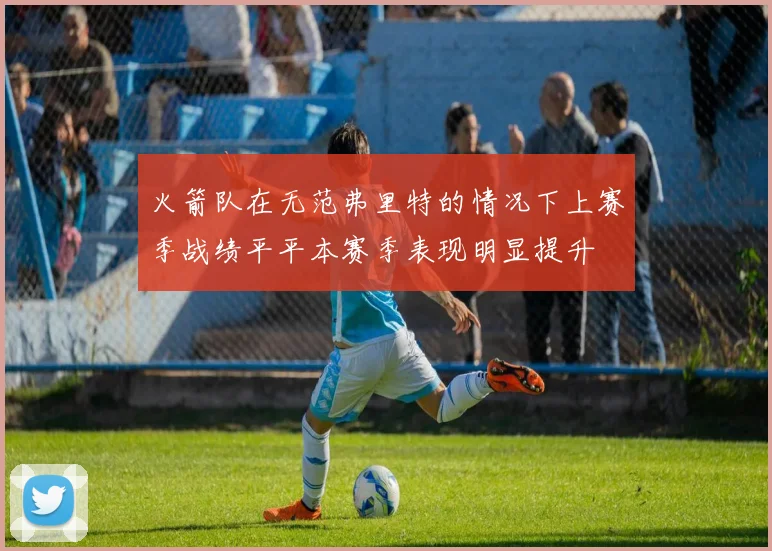 火箭队在无范弗里特的情况下上赛季战绩平平本赛季表现明显提升