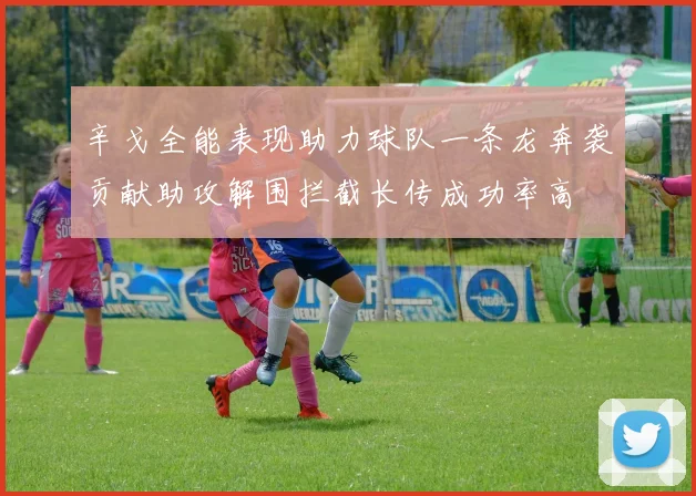 辛戈全能表现助力球队一条龙奔袭贡献助攻解围拦截长传成功率高