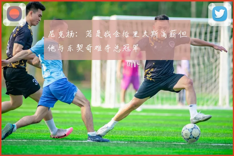 尼克杨：若是我会给里夫斯高薪但他与东契奇难夺总冠军