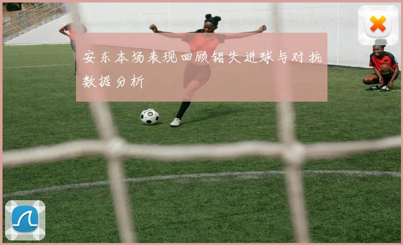 安东本场表现回顾错失进球与对抗数据分析